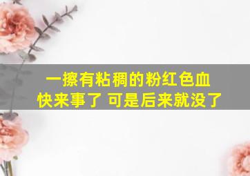 一擦有粘稠的粉红色血 快来事了 可是后来就没了